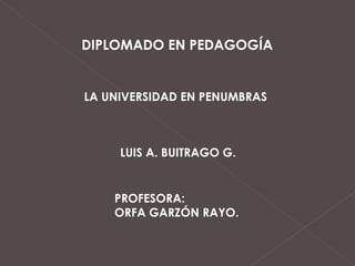 DIPLOMADO EN PEDAGOGÍA


LA UNIVERSIDAD EN PENUMBRAS



     LUIS A. BUITRAGO G.


    PROFESORA:
    ORFA GARZÓN RAYO.
 