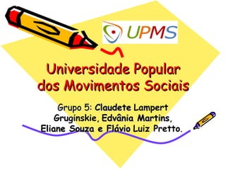 Universidade Popular
dos Movimentos Sociais
     Grupo 5: Claudete Lampert
    Gruginskie, Edvânia Martins,
Eliane Souza e Flávio Luiz Pretto.
 
