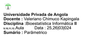 Universidade Privada de Angola
Docente : Valeriano Chimuco Kapingala
Disciplina :Bioestatística Informática II
9,10,11,12.Aula Data : 25,26|03|024
Sumário : Parâmetrico
 