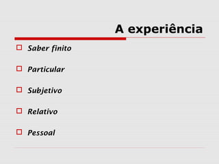 A experiência
 Saber finito
 Particular
 Subjetivo
 Relativo
 Pessoal
 