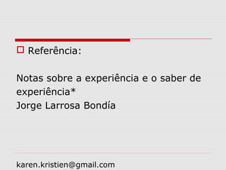karen.kristien@gmail.com
 Referência:
Notas sobre a experiência e o saber de
experiência*
Jorge Larrosa Bondía
 