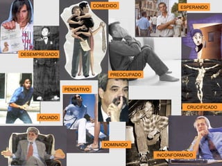 ACUADO
ESPERANDO
DESEMPREGADO
COMEDIDO
INCONFORMADO
CRUCIFICADO
PENSATIVO
PREOCUPADO
DOMINADO
 