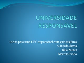 Idéias para uma UFV responsável com seus resíduos
Gabriela Ikawa
Júlia Nunes
Marcela Prado
 