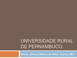 UNIVERSIDADE RURAL
DE PERNAMBUCO.
Aluna: Jéssica Milena de Melo. Turma: SB1
 