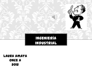Ingeniería
              Industrial


Laura Amaya
   Once A
    2012
 