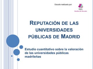 Estudio realizado por:




   REPUTACIÓN DE LAS
       UNIVERSIDADES
  PÚBLICAS DE              MADRID

Estudio cuantitativo sobre la valoración
de las universidades públicas
madrileñas
 