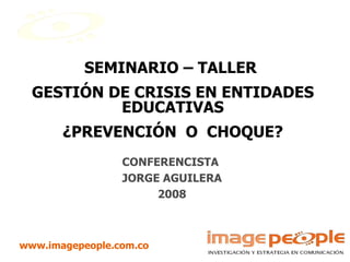 SEMINARIO – TALLER  GESTIÓN DE CRISIS EN ENTIDADES EDUCATIVAS ¿PREVENCIÓN  O  CHOQUE? CONFERENCISTA  JORGE AGUILERA 2008 