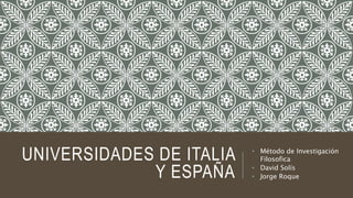 UNIVERSIDADES DE ITALIA
Y ESPAÑA
• Método de Investigación
Filosofica
• David Solís
• Jorge Roque
 