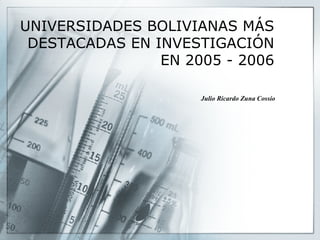 UNIVERSIDADES BOLIVIANAS MÁS DESTACADAS EN INVESTIGACIÓN EN 2005 - 2006 Julio Ricardo Zuna Cossío 