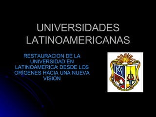 UNIVERSIDADES LATINOAMERICANAS RESTAURACION DE LA UNIVERSIDAD EN LATINOAMERICA: DESDE LOS ORÍGENES HACIA UNA NUEVA VISIÓN 