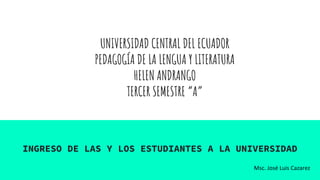 UNIVERSIDAD CENTRAL DEL ECUADOR
PEDAGOGÍA DE LA LENGUA Y LITERATURA
HELEN ANDRANGO
TERCER SEMESTRE “A”
INGRESO DE LAS Y LOS ESTUDIANTES A LA UNIVERSIDAD
Msc. José Luis Cazarez
 