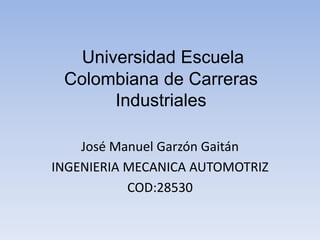 Universidad Escuela 
Colombiana de Carreras 
Industriales 
José Manuel Garzón Gaitán 
INGENIERIA MECANICA AUTOMOTRIZ 
COD:28530 
 