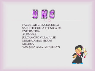 
FACULTAD CIENCIAS DE LA
SALUD ESCUELA TECNICA DE
ENFERMERIA
ALUMNAS:
JULCAMORO VILLA JULIE
MISAHUAMAN HERAS
MELISSA
VASQUEZ GALVEZ ESTEISYN
 