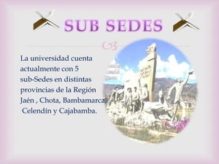 
La universidad cuenta
actualmente con 5
sub-Sedes en distintas
provincias de la Región
Jaén , Chota, Bambamarca,
 Celendín y Cajabamba.
 