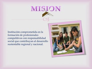 
Institución comprometida en la
formación de profesionales
competitivos con responsabilidad
social que contribuyan al desarrollo
sustentable regional y nacional.
 