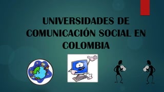 UNIVERSIDADES DE
COMUNICACIÓN SOCIAL EN
      COLOMBIA
 