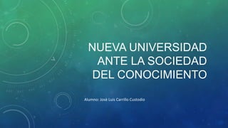 NUEVA UNIVERSIDAD
ANTE LA SOCIEDAD
DEL CONOCIMIENTO
Alumno: Josè Luis Carrillo Custodio

 