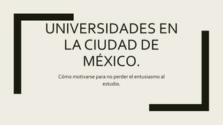 UNIVERSIDADES EN
LA CIUDAD DE
MÉXICO.
Cómo motivarse para no perder el entusiasmo al
estudio.
 