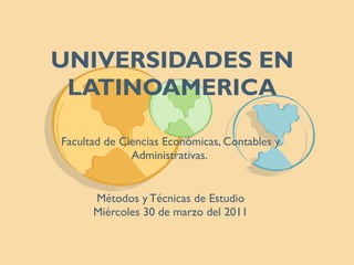 UNIVERSIDADES EN LATINOAMERICA Facultad de Ciencias Económicas, Contables y Administrativas.  Métodos y Técnicas de Estudio Miércoles 30 de marzo del 2011 