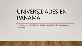 UNIVERSIDADES EN
PANAMÁ
EL PAPEL DE LA EDUCACIÓN SUPERIOR EN EL CRECIMIENTO ECONÓMICO Y
DESARROLLO.
 