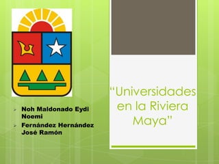 “Universidades
   Noh Maldonado Eydi     en la Riviera
    Noemi
   Fernández Hernández       Maya”
    José Ramón
 