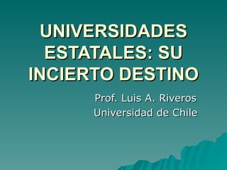 UNIVERSIDADES ESTATALES: SU INCIERTO DESTINO Prof. Luis A. Riveros Universidad de Chile 