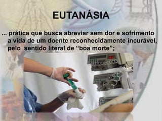 EUTANÁSIA
... prática que busca abreviar sem dor e sofrimento
   a vida de um doente reconhecidamente incurável,
   pelo sentido literal de “boa morte”;
 