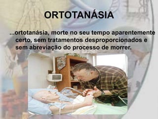 ORTOTANÁSIA
...ortotanásia, morte no seu tempo aparentemente
   certo, sem tratamentos desproporcionados e
   sem abreviação do processo de morrer.
 