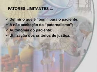 FATORES LIMITANTES ...

 Definir o que é “bom” para o paciente;
 A não aceitação do “paternalismo”;
 Autonomia do paciente;
 Utilização dos critérios de justiça.
 