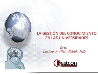 LA GESTIÓN DEL CONOCIMIENTO
EN LAS UNIVERSIDADES
Dra.
Leticia Artiles Visbal, PhD
 