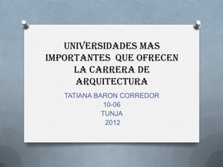UNIVERSIDADES mas
importantes que ofrecen
     la carrera DE
     ARQUITECTURA
   TATIANA BARON CORREDOR
              10-06
             TUNJA
               2012
 
