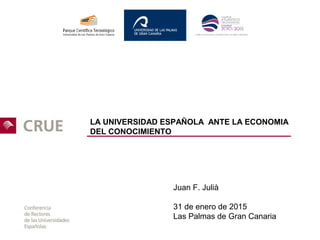 LA UNIVERSIDAD ESPAÑOLA ANTE LA ECONOMIA
DEL CONOCIMIENTO
Juan F. Julià
31 de enero de 2015
Las Palmas de Gran Canaria
 