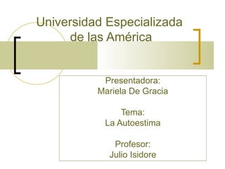 Universidad Especializada  de las América Presentadora: Mariela De Gracia Tema: La Autoestima Profesor: Julio Isidore 