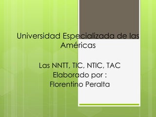 Universidad Especializada de las
           Américas

     Las NNTT, TIC, NTIC, TAC
         Elaborado por :
        Florentino Peralta
 