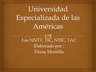 Las NNTT, TIC, NTIC, TAC
     Elaborado por :
     Diana Montilla
 