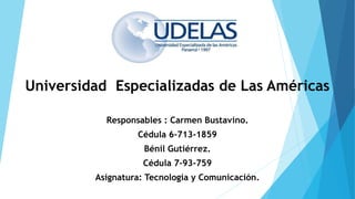 Universidad Especializadas de Las Américas
Responsables : Carmen Bustavino.
Cédula 6-713-1859
Bénil Gutiérrez.
Cédula 7-93-759
Asignatura: Tecnología y Comunicación.
 