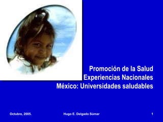 Promoción de la Salud
Experiencias Nacionales
México: Universidades saludables
Octubre, 2005. Hugo E. Delgado Súmar 1
 