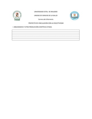 UNIVERSIDAD ESTAL DE MILAGRO
UNIDAD DE SIENCIAS DE LA SALUD
Carrera de Enfermería
PROYECTO DE VINCULACION CON LA COLECTIVIDAD
I: BIBLIOGRAFIA Y OTRA PRODUCCIÓN CIENTÍFICA CITADA:

 