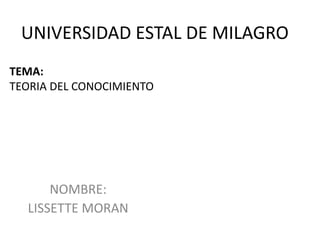UNIVERSIDAD ESTAL DE MILAGRO
TEMA:
TEORIA DEL CONOCIMIENTO




      NOMBRE:
  LISSETTE MORAN
 