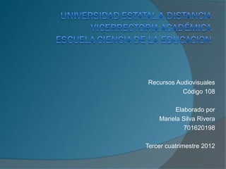 Recursos Audiovisuales
           Código 108

         Elaborado por
    Mariela Silva Rivera
            701620198

Tercer cuatrimestre 2012
 