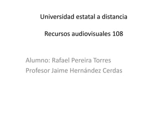 Universidad estatal a distancia
Recursos audiovisuales 108

Alumno: Rafael Pereira Torres
Profesor Jaime Hernández Cerdas

 