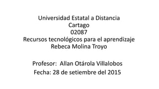 Universidad Estatal a Distancia
Cartago
02087
Recursos tecnológicos para el aprendizaje
Rebeca Molina Troyo
Profesor: Allan Otárola Villalobos
Fecha: 28 de setiembre del 2015
 