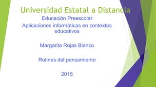 Universidad Estatal a Distancia
Educación Preescolar
Aplicaciones informáticas en contextos
educativos
Margarita Rojas Blanco
Rutinas del pensamiento
2015
 