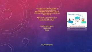 UNIVERSIDAD ESTATAL A DISTANCIA
VICERRECTORÍA ACADÉMICA
ESCUELA CIENCIAS DE LA EDUCACIÓN
CÁTEDRA TECNOLOGÍAS APLICADAS A LA
EDUCACIÓN
Aplicaciones Informáticas en
Contextos Educativos
Joselin Mora Mora
30481 106
2016
I CUATRIMESTRE
 