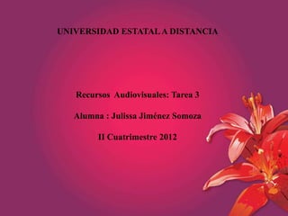 UNIVERSIDAD ESTATAL A DISTANCIA




   Recursos Audiovisuales: Tarea 3

   Alumna : Julissa Jiménez Somoza

        II Cuatrimestre 2012
 