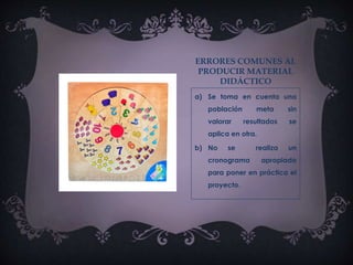 ERRORES COMUNES AL
PRODUCIR MATERIAL
DIDÁCTICO
a) Se toma en cuenta una
población meta sin
valorar resultados se
aplica en otra.
b) No se realiza un
cronograma apropiado
para poner en práctica el
proyecto.
 