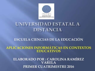 ESCUELA CIENCIAS DE LA EDUCACIÓN
APLICACIONES INFORMÁTICAS EN CONTEXTOS
EDUCATIVOS
ELABORADO POR : CAROLINA RAMÍREZ
VARELA
PRIMER CUATRIMESTRE 2016
 