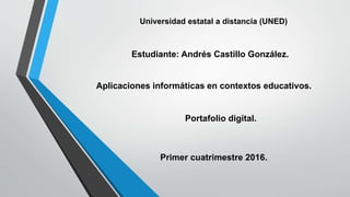 Universidad estatal a distancia (UNED)
Portafolio digital.
Aplicaciones informáticas en contextos educativos.
Primer cuatrimestre 2016.
Estudiante: Andrés Castillo González.
 