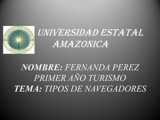 UNIVERSIDAD ESTATAL
       AMAZONICA

 NOMBRE: FERNANDA PEREZ
   PRIMER AÑO TURISMO
TEMA: TIPOS DE NAVEGADORES
 