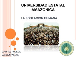 UNIVERSIDAD ESTATAL
                    AMAZONICA

                LA POBLACION HUMANA




ANDRES POVEDA
AMBIENTAL «C»
 